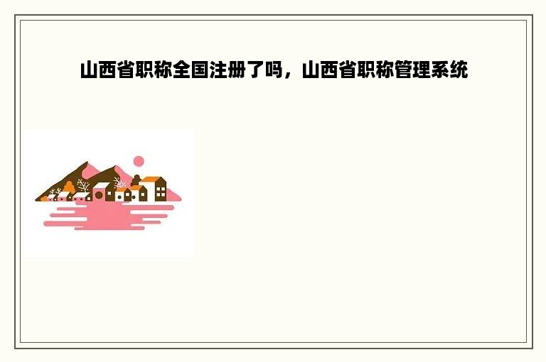 山西省职称全国注册了吗，山西省职称管理系统