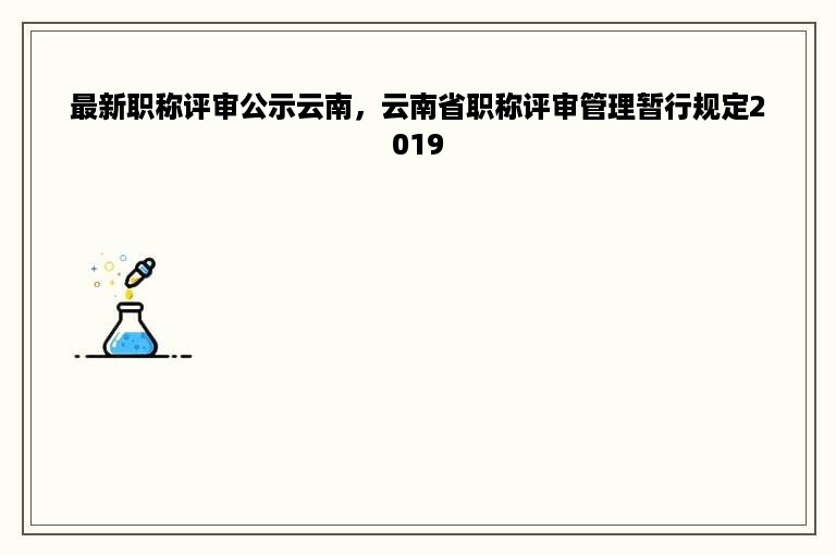 最新职称评审公示云南，云南省职称评审管理暂行规定2019