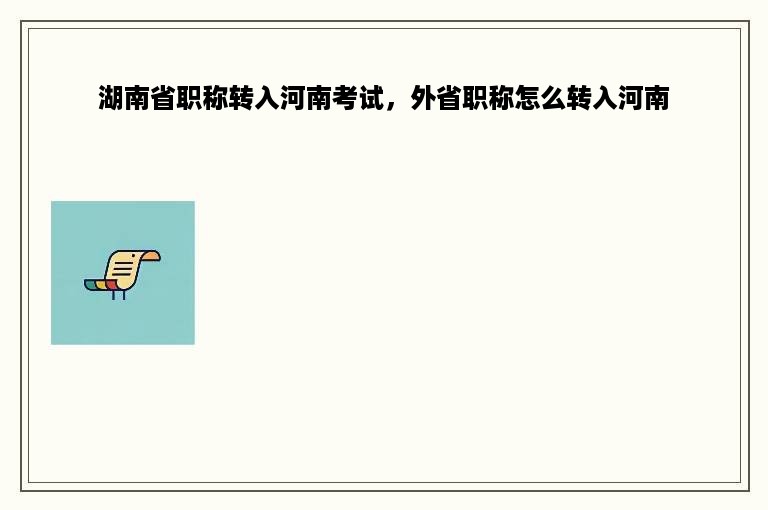 湖南省职称转入河南考试，外省职称怎么转入河南