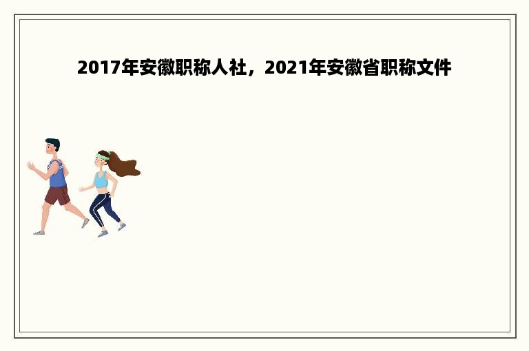 2017年安徽职称人社，2021年安徽省职称文件