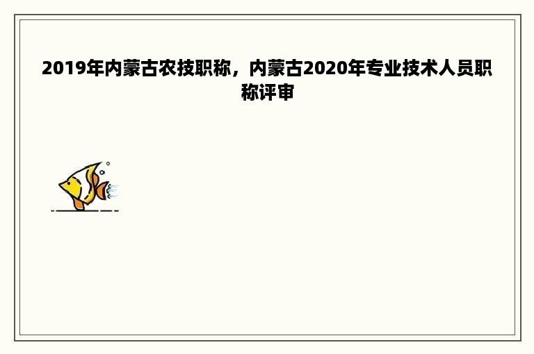 2019年内蒙古农技职称，内蒙古2020年专业技术人员职称评审