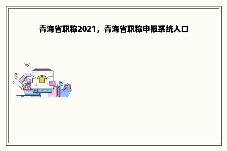 青海省职称2021，青海省职称申报系统入口