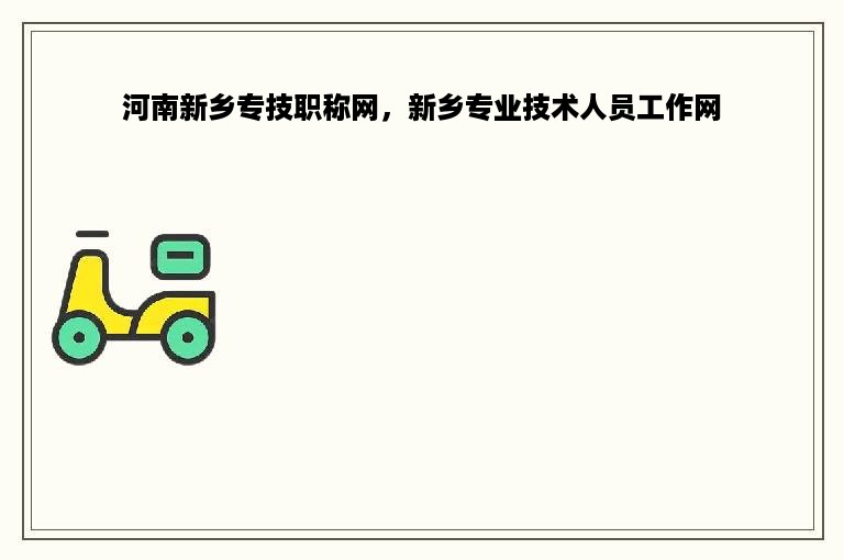 河南新乡专技职称网，新乡专业技术人员工作网