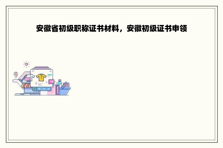 安徽省初级职称证书材料，安徽初级证书申领