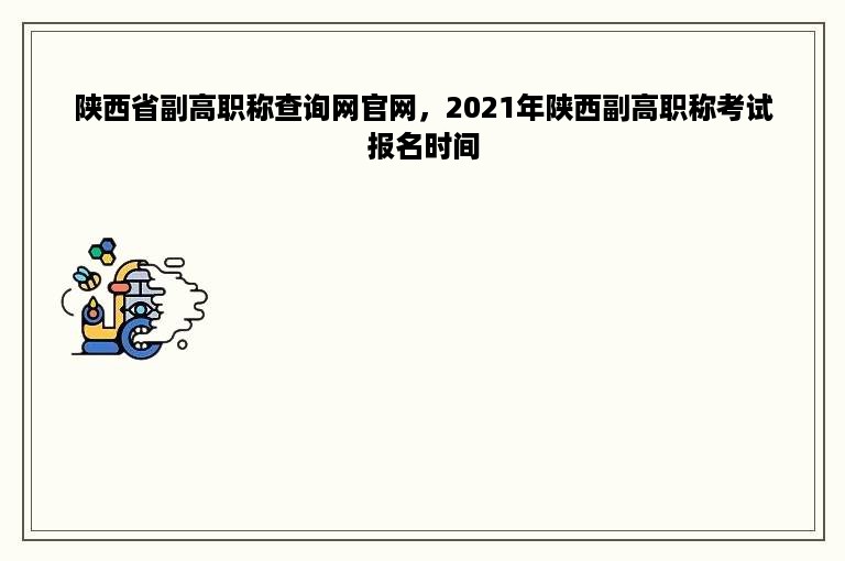 陕西省副高职称查询网官网，2021年陕西副高职称考试报名时间