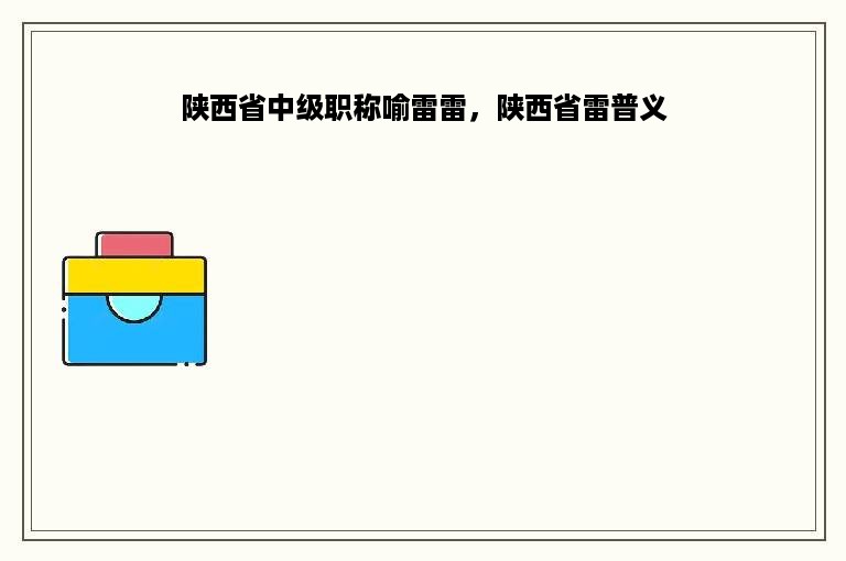 陕西省中级职称喻雷雷，陕西省雷普义