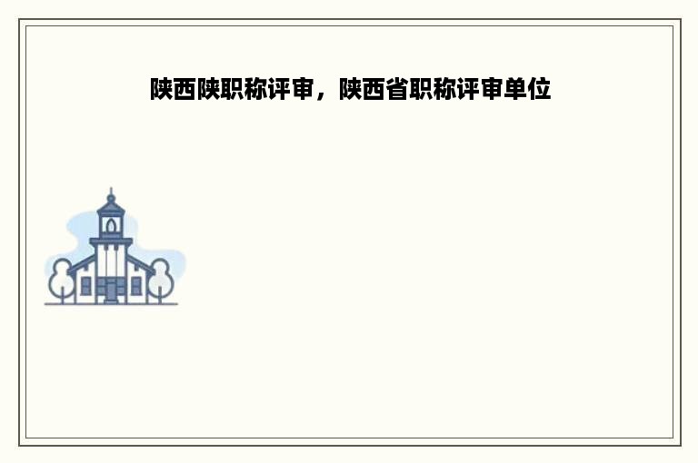 陕西陕职称评审，陕西省职称评审单位