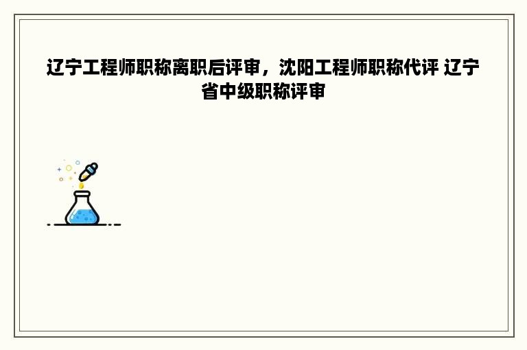 辽宁工程师职称离职后评审，沈阳工程师职称代评 辽宁省中级职称评审