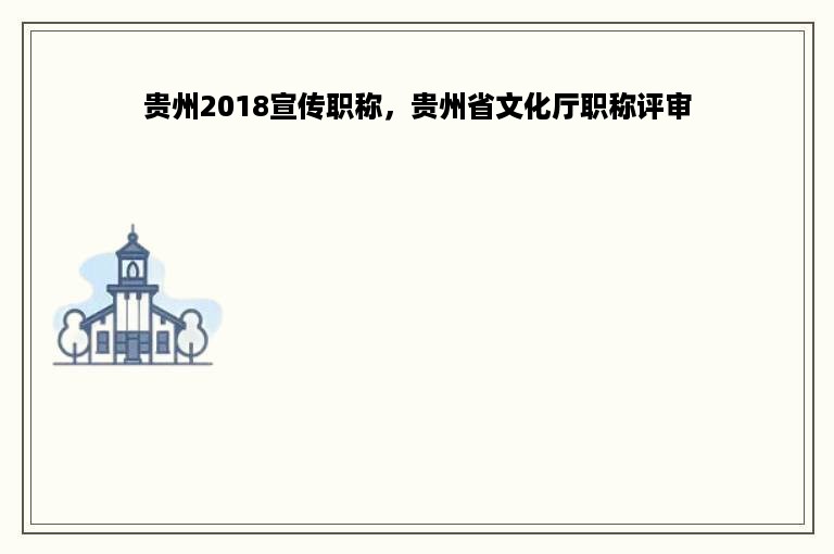 贵州2018宣传职称，贵州省文化厅职称评审