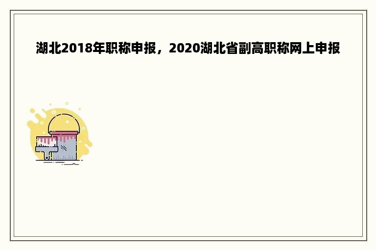 湖北2018年职称申报，2020湖北省副高职称网上申报