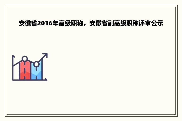 安徽省2016年高级职称，安徽省副高级职称评审公示