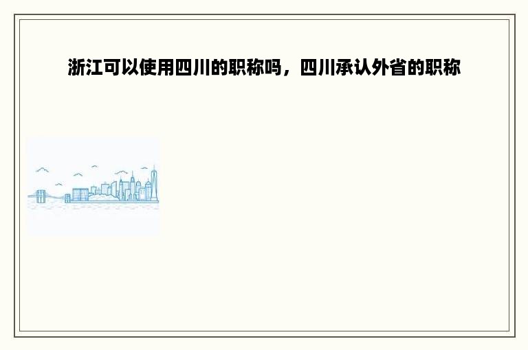 浙江可以使用四川的职称吗，四川承认外省的职称