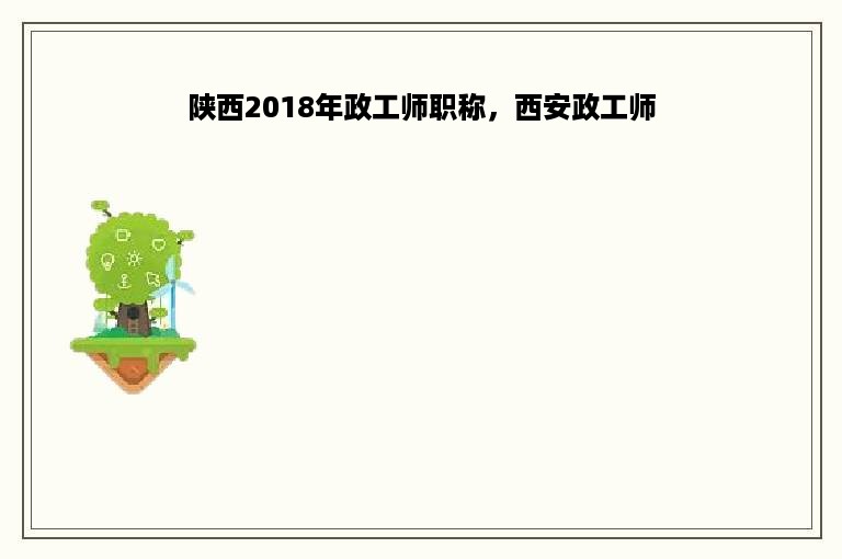 陕西2018年政工师职称，西安政工师