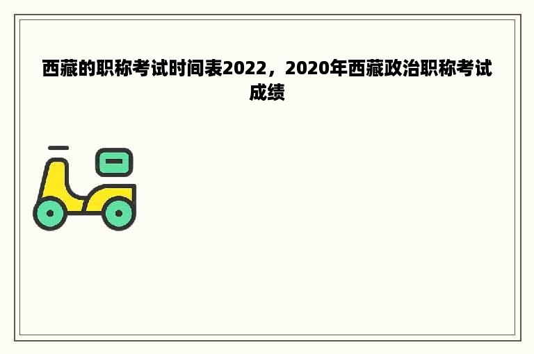 西藏的职称考试时间表2022，2020年西藏政治职称考试成绩