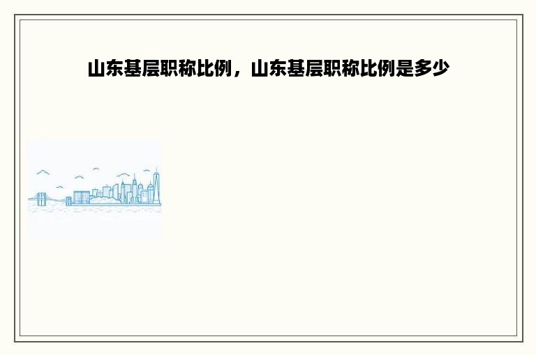 山东基层职称比例，山东基层职称比例是多少