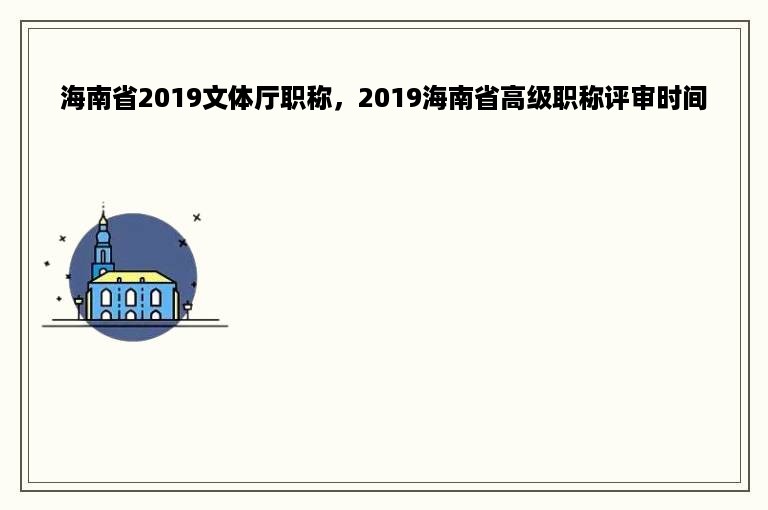 海南省2019文体厅职称，2019海南省高级职称评审时间