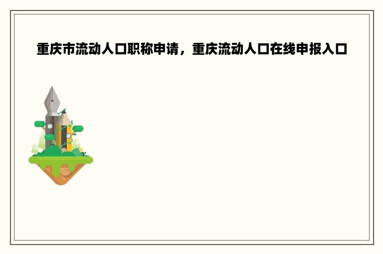 重庆市流动人口职称申请，重庆流动人口在线申报入口