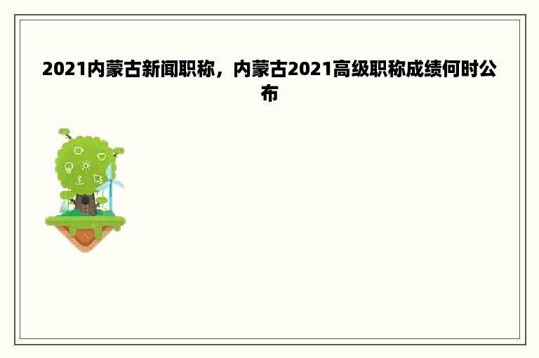 2021内蒙古新闻职称，内蒙古2021高级职称成绩何时公布