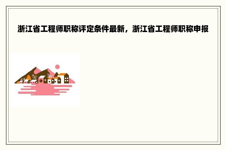 浙江省工程师职称评定条件最新，浙江省工程师职称申报