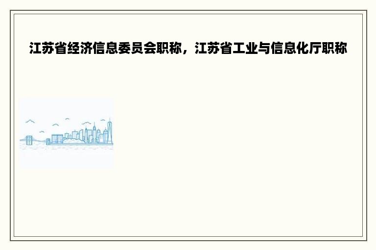 江苏省经济信息委员会职称，江苏省工业与信息化厅职称