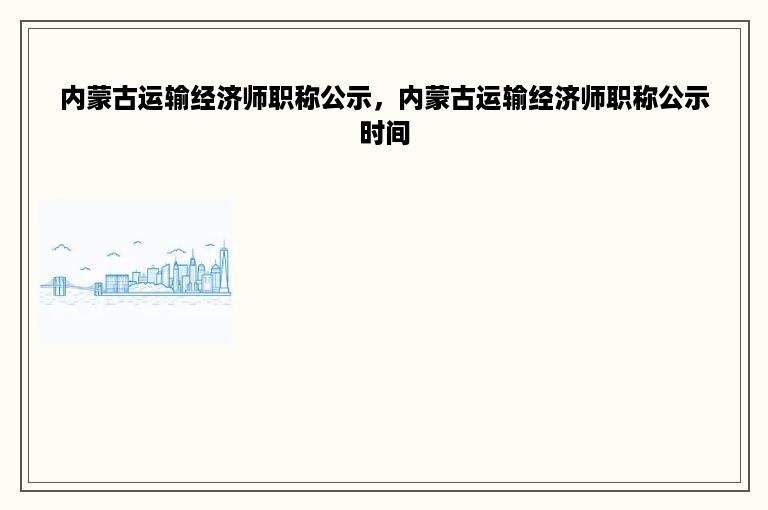 内蒙古运输经济师职称公示，内蒙古运输经济师职称公示时间