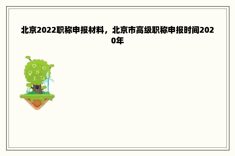 北京2022职称申报材料，北京市高级职称申报时间2020年