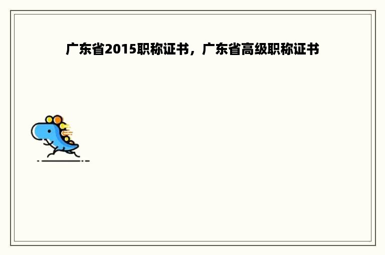 广东省2015职称证书，广东省高级职称证书