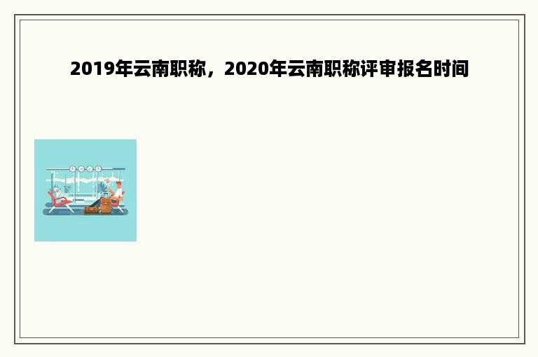 2019年云南职称，2020年云南职称评审报名时间