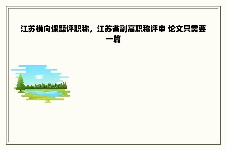 江苏横向课题评职称，江苏省副高职称评审 论文只需要一篇