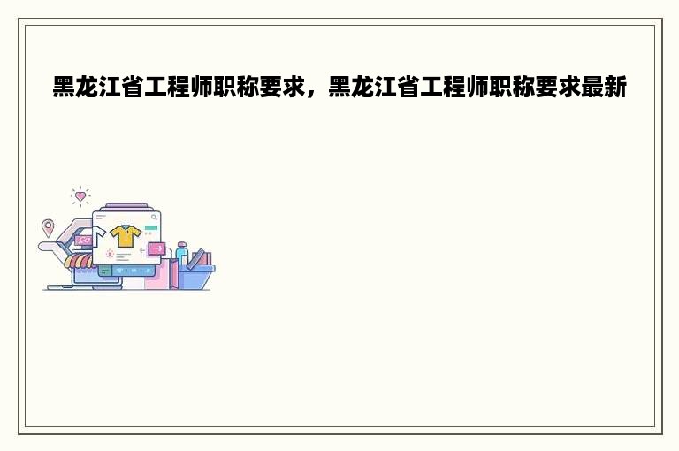 黑龙江省工程师职称要求，黑龙江省工程师职称要求最新