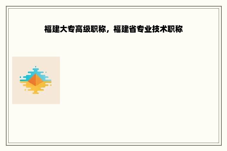 福建大专高级职称，福建省专业技术职称