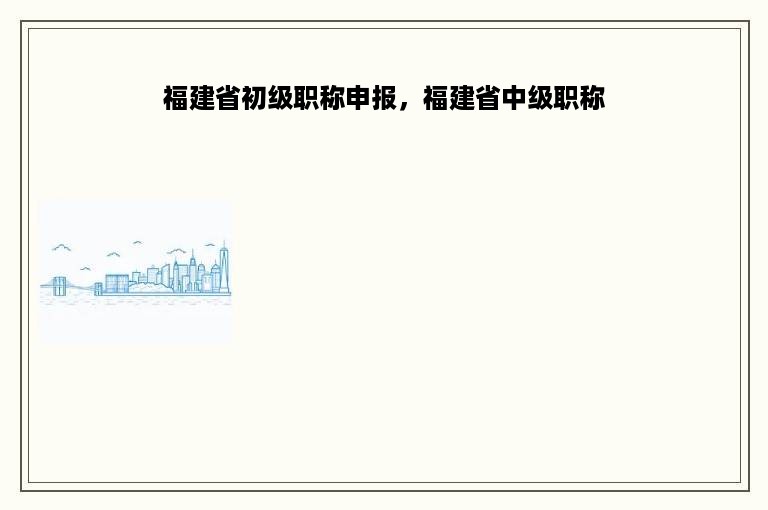 福建省初级职称申报，福建省中级职称