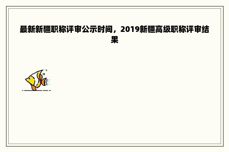 最新新疆职称评审公示时间，2019新疆高级职称评审结果