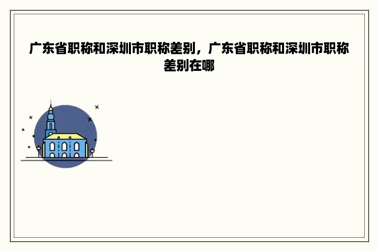 广东省职称和深圳市职称差别，广东省职称和深圳市职称差别在哪