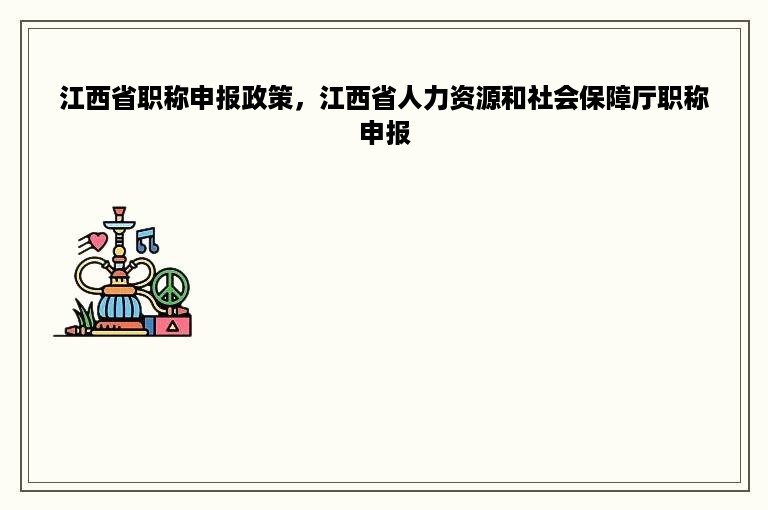 江西省职称申报政策，江西省人力资源和社会保障厅职称申报