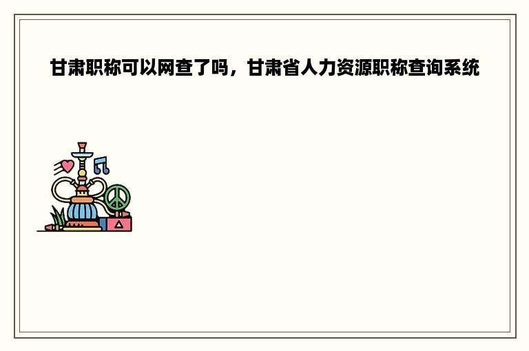 甘肃职称可以网查了吗，甘肃省人力资源职称查询系统