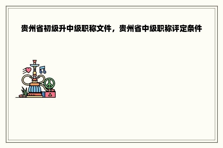 贵州省初级升中级职称文件，贵州省中级职称评定条件