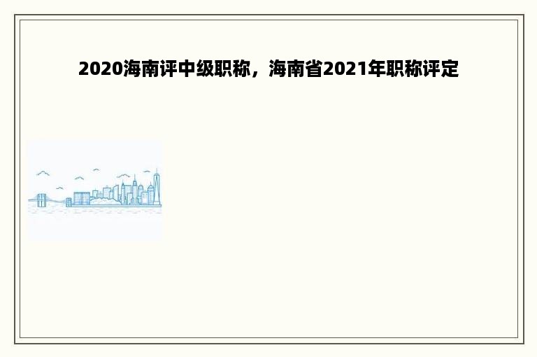 2020海南评中级职称，海南省2021年职称评定