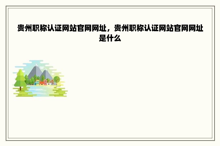 贵州职称认证网站官网网址，贵州职称认证网站官网网址是什么