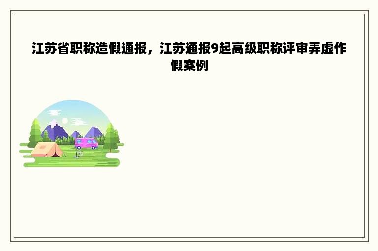 江苏省职称造假通报，江苏通报9起高级职称评审弄虚作假案例