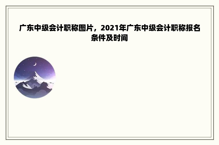 广东中级会计职称图片，2021年广东中级会计职称报名条件及时间