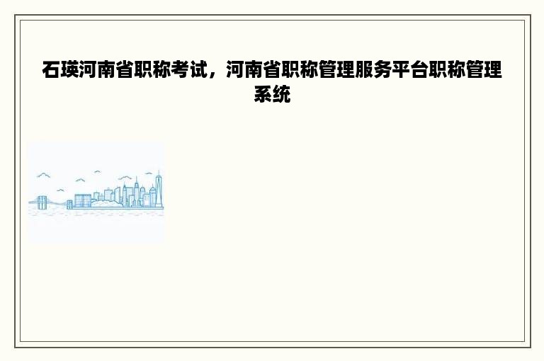 石瑛河南省职称考试，河南省职称管理服务平台职称管理系统