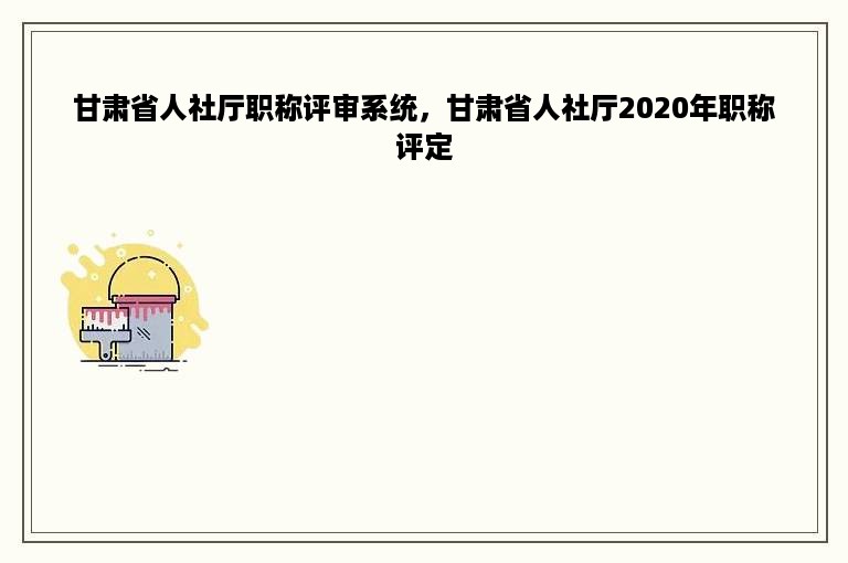 甘肃省人社厅职称评审系统，甘肃省人社厅2020年职称评定