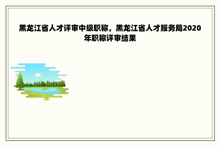 黑龙江省人才评审中级职称，黑龙江省人才服务局2020年职称评审结果