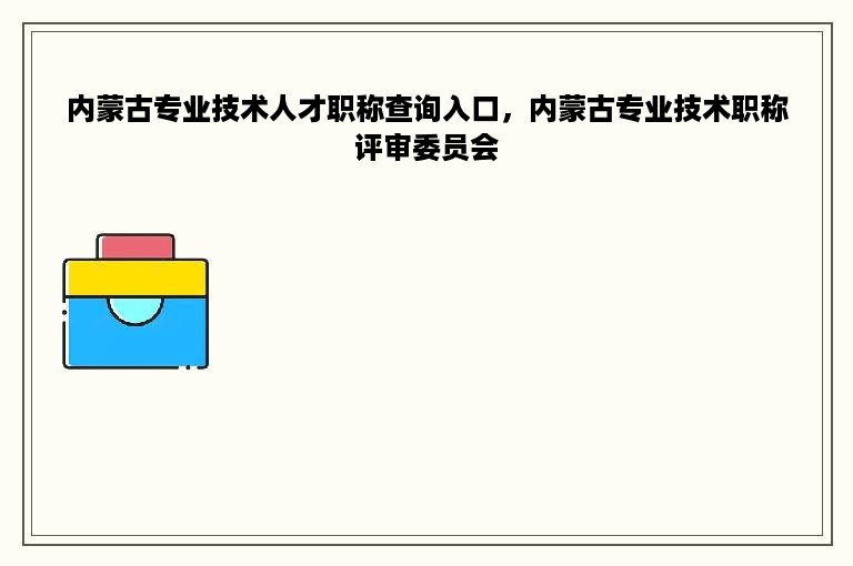 内蒙古专业技术人才职称查询入口，内蒙古专业技术职称评审委员会