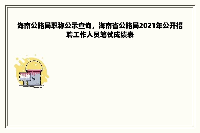 海南公路局职称公示查询，海南省公路局2021年公开招聘工作人员笔试成绩表