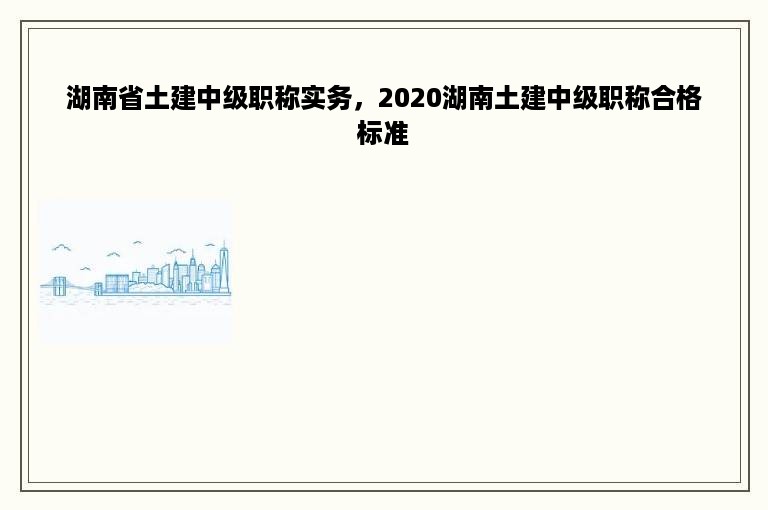 湖南省土建中级职称实务，2020湖南土建中级职称合格标准