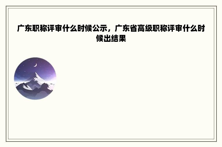 广东职称评审什么时候公示，广东省高级职称评审什么时候出结果