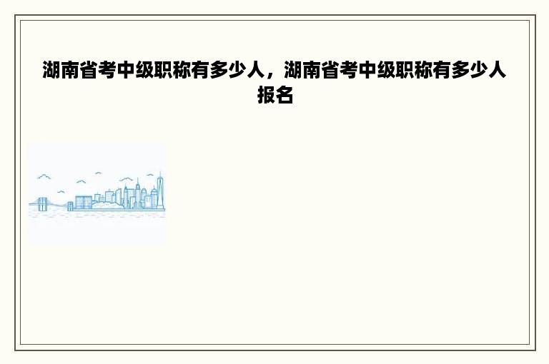 湖南省考中级职称有多少人，湖南省考中级职称有多少人报名