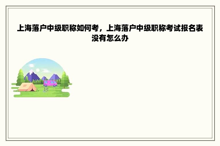 上海落户中级职称如何考，上海落户中级职称考试报名表没有怎么办